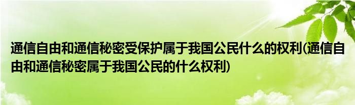 通信自由和通信秘密受保护属于我国公民什么的权利(通信自由和通信秘密属于我国公民的什么权利)