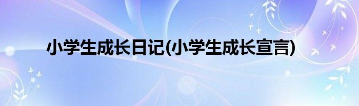 小学生成长日记(小学生成长宣言)