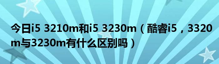 今日i5 3210m和i5 3230m（酷睿i5，3320m与3230m有什么区别吗）