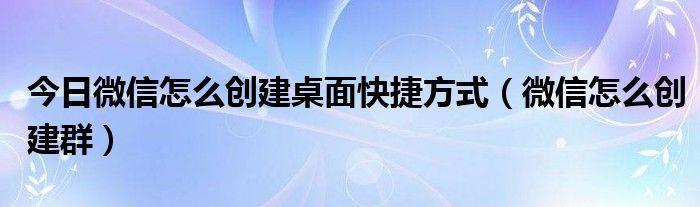 今日微信怎么创建桌面快捷方式（微信怎么创建群）