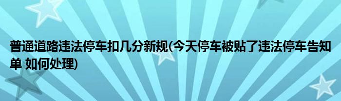 普通道路违法停车扣几分新规(今天停车被贴了违法停车告知单 如何处理)