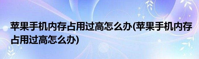 苹果手机内存占用过高怎么办(苹果手机内存占用过高怎么办)