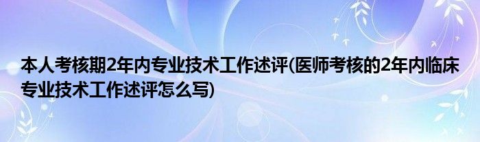 本人考核期2年内专业技术工作述评(医师考核的2年内临床专业技术工作述评怎么写)