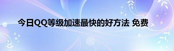 今日QQ等级加速最快的好方法 免费