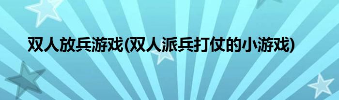 双人放兵游戏(双人派兵打仗的小游戏)