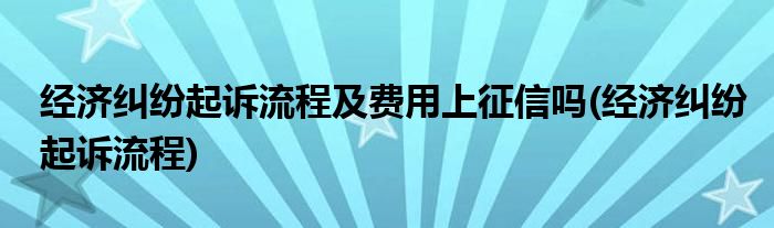 经济纠纷起诉流程及费用上征信吗(经济纠纷起诉流程)