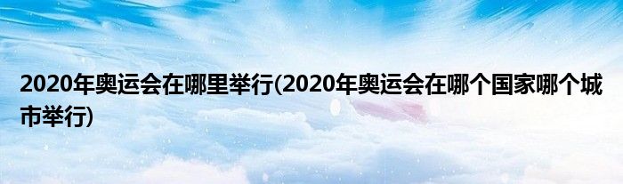 2020年奥运会在哪里举行(2020年奥运会在哪个国家哪个城市举行)