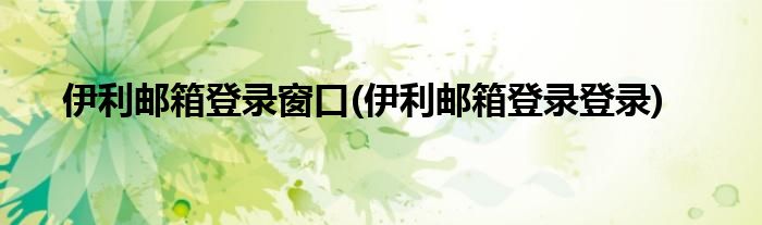 伊利邮箱登录窗口(伊利邮箱登录登录)