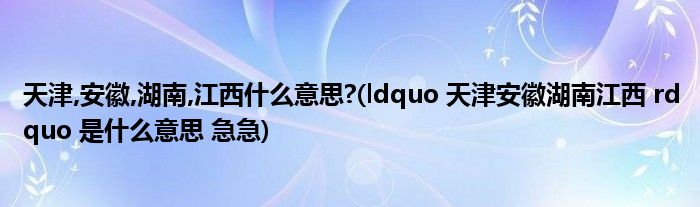 天津,安徽,湖南,江西什么意思?(ldquo 天津安徽湖南江西 rdquo 是什么意思 急急)