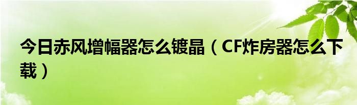 今日赤风增幅器怎么镀晶（CF炸房器怎么下载）