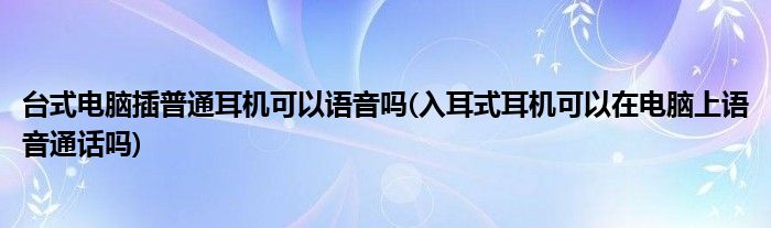 台式电脑插普通耳机可以语音吗(入耳式耳机可以在电脑上语音通话吗)