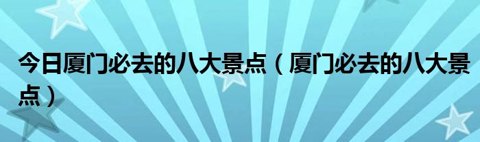 今日厦门必去的八大景点（厦门必去的八大景点）