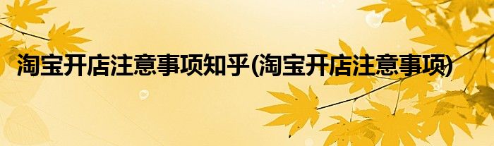 淘宝开店注意事项知乎(淘宝开店注意事项)