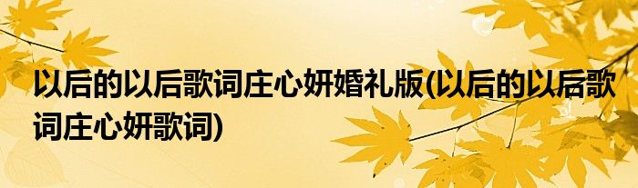 以后的以后歌词庄心妍婚礼版(以后的以后歌词庄心妍歌词)