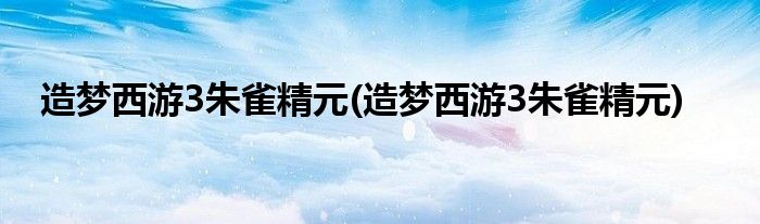 造梦西游3朱雀精元(造梦西游3朱雀精元)