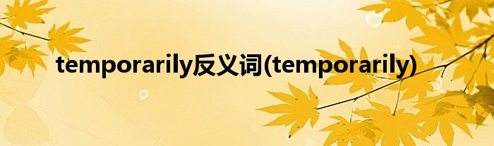 temporarily反义词(temporarily)