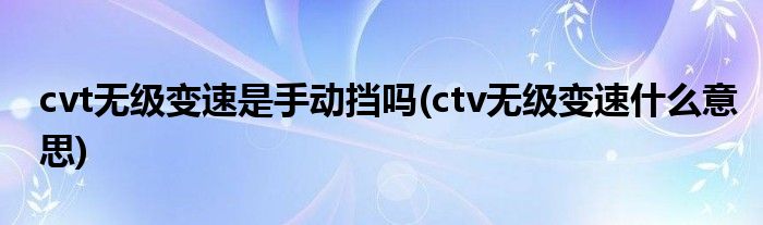 cvt无级变速是手动挡吗(ctv无级变速什么意思)