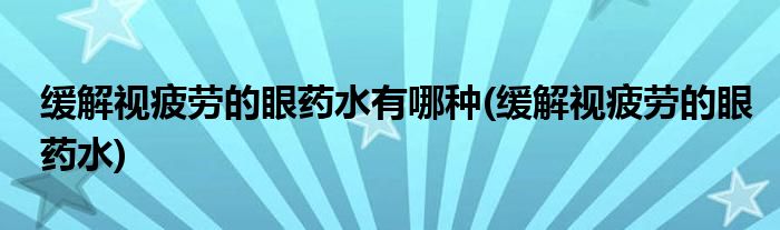 缓解视疲劳的眼药水有哪种(缓解视疲劳的眼药水)