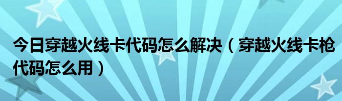 今日穿越火线卡代码怎么解决（穿越火线卡枪代码怎么用）