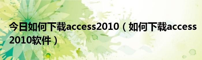 今日如何下载access2010（如何下载access2010软件）