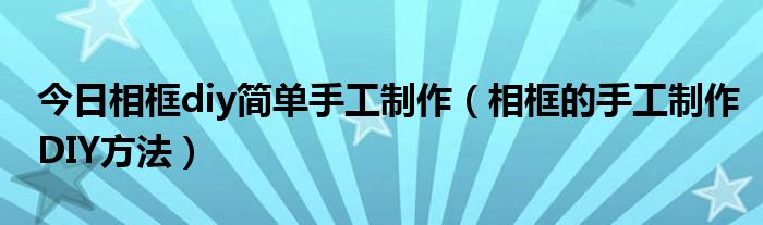 今日相框diy简单手工制作（相框的手工制作DIY方法）