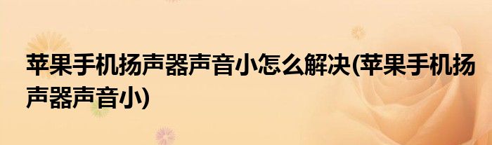 苹果手机扬声器声音小怎么解决(苹果手机扬声器声音小)