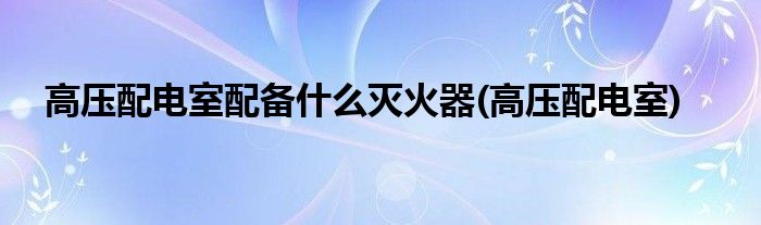 高压配电室配备什么灭火器(高压配电室)