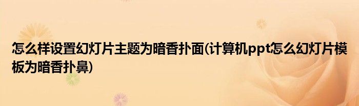 怎么样设置幻灯片主题为暗香扑面(计算机ppt怎么幻灯片模板为暗香扑鼻)