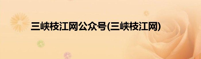 三峡枝江网公众号(三峡枝江网)