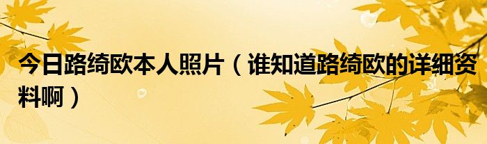今日路绮欧本人照片（谁知道路绮欧的详细资料啊）