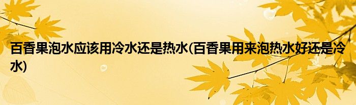 百香果泡水应该用冷水还是热水(百香果用来泡热水好还是冷水)