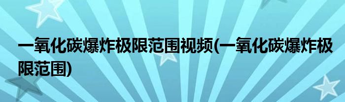 一氧化碳爆炸极限范围视频(一氧化碳爆炸极限范围)