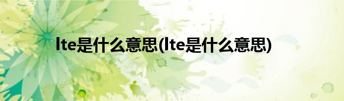 lte是什么意思(lte是什么意思)