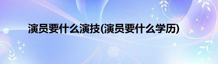 演员要什么演技(演员要什么学历)