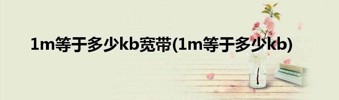 1m等于多少kb宽带(1m等于多少kb)