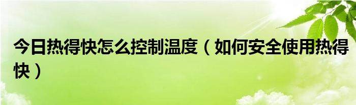 今日热得快怎么控制温度（如何安全使用热得快）