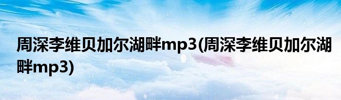 周深李维贝加尔湖畔mp3(周深李维贝加尔湖畔mp3)