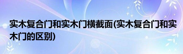 实木复合门和实木门横截面(实木复合门和实木门的区别)