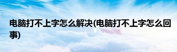 电脑打不上字怎么解决(电脑打不上字怎么回事)