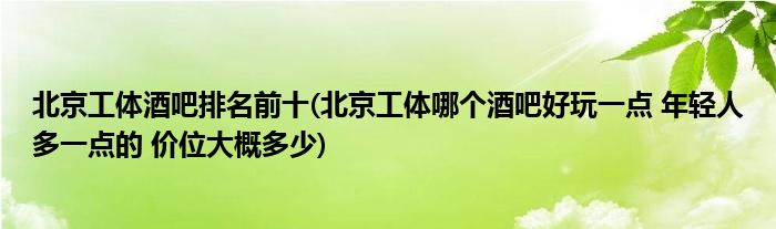 北京工体酒吧排名前十(北京工体哪个酒吧好玩一点 年轻人多一点的 价位大概多少)