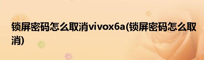 锁屏密码怎么取消vivox6a(锁屏密码怎么取消)