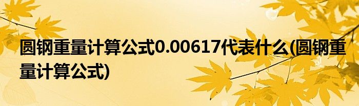 圆钢重量计算公式0.00617代表什么(圆钢重量计算公式)