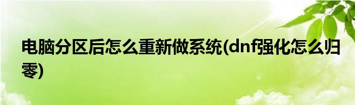 电脑分区后怎么重新做系统(dnf强化怎么归零)