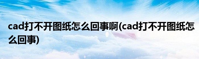 cad打不开图纸怎么回事啊(cad打不开图纸怎么回事)