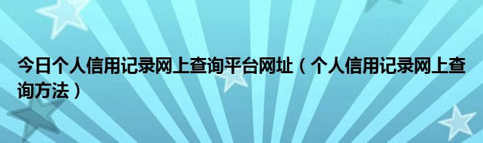 今日个人信用记录网上查询平台网址（个人信用记录网上查询方法）