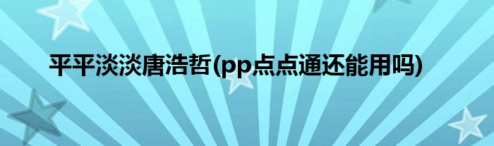 平平淡淡唐浩哲(pp点点通还能用吗)