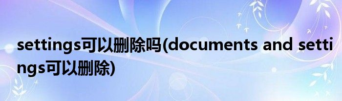 settings可以删除吗(documents and settings可以删除)