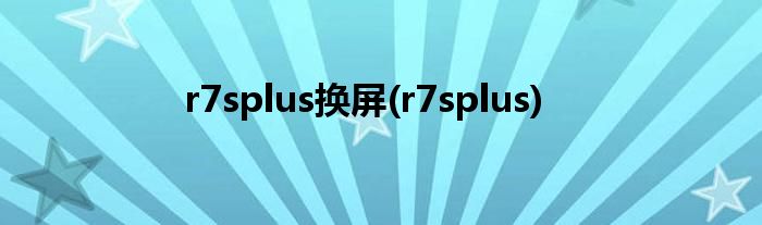 r7splus换屏(r7splus)