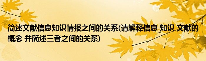 简述文献信息知识情报之间的关系(请解释信息 知识 文献的概念 并简述三者之间的关系)