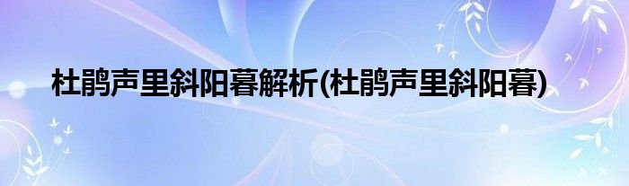 杜鹃声里斜阳暮解析(杜鹃声里斜阳暮)